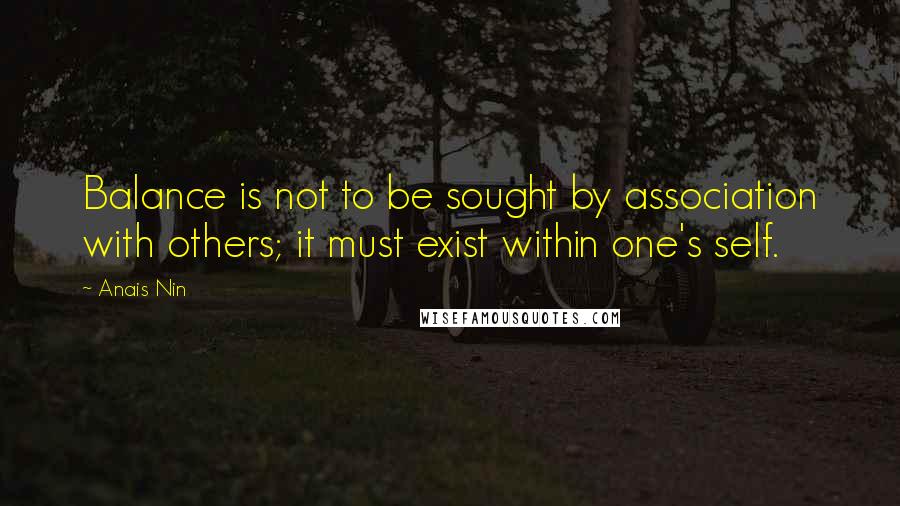 Anais Nin Quotes: Balance is not to be sought by association with others; it must exist within one's self.