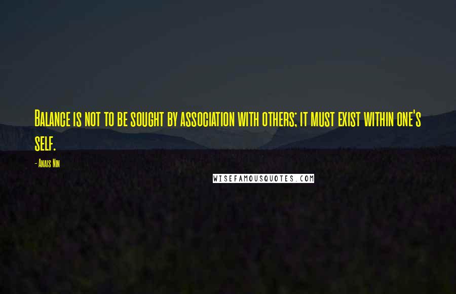Anais Nin Quotes: Balance is not to be sought by association with others; it must exist within one's self.