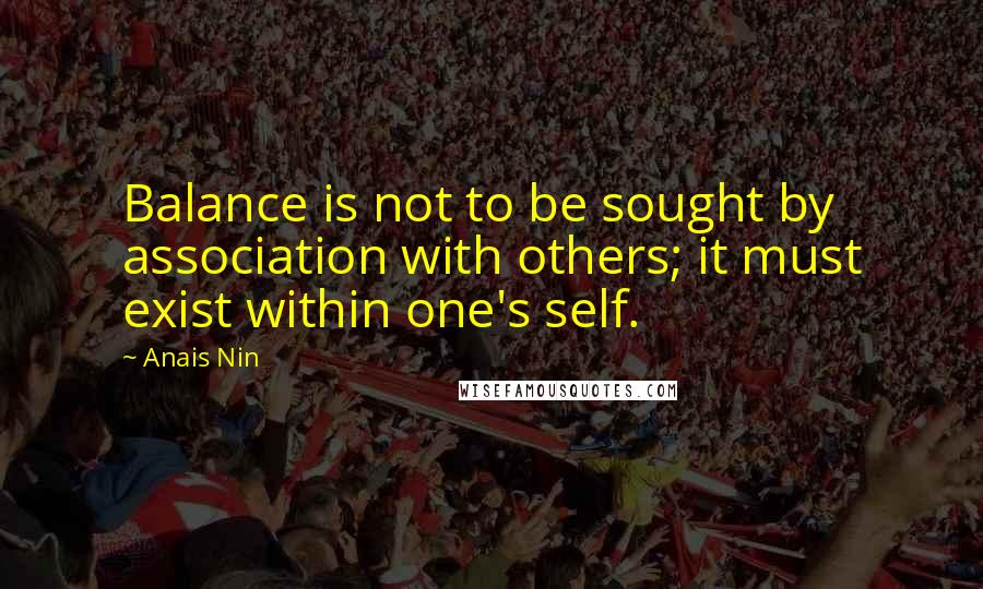 Anais Nin Quotes: Balance is not to be sought by association with others; it must exist within one's self.