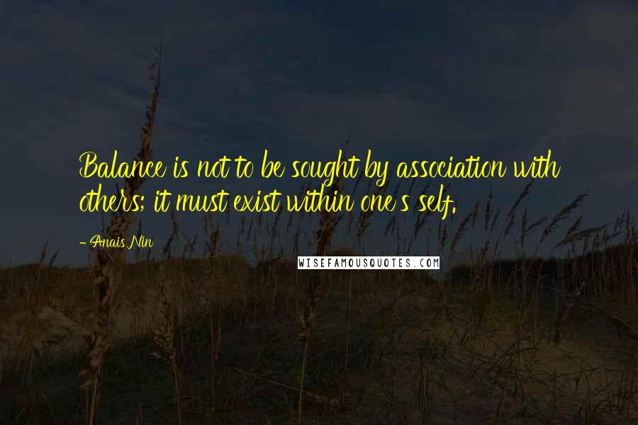 Anais Nin Quotes: Balance is not to be sought by association with others; it must exist within one's self.