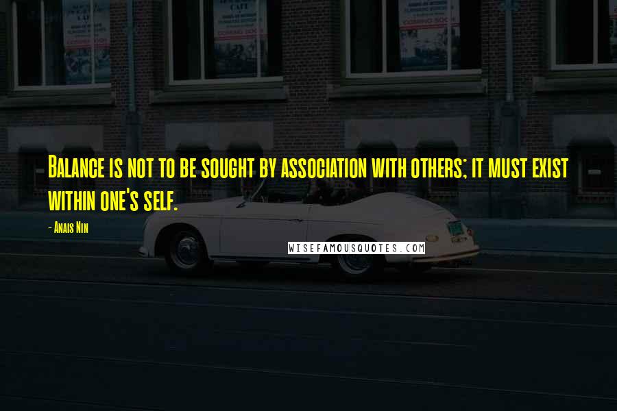 Anais Nin Quotes: Balance is not to be sought by association with others; it must exist within one's self.