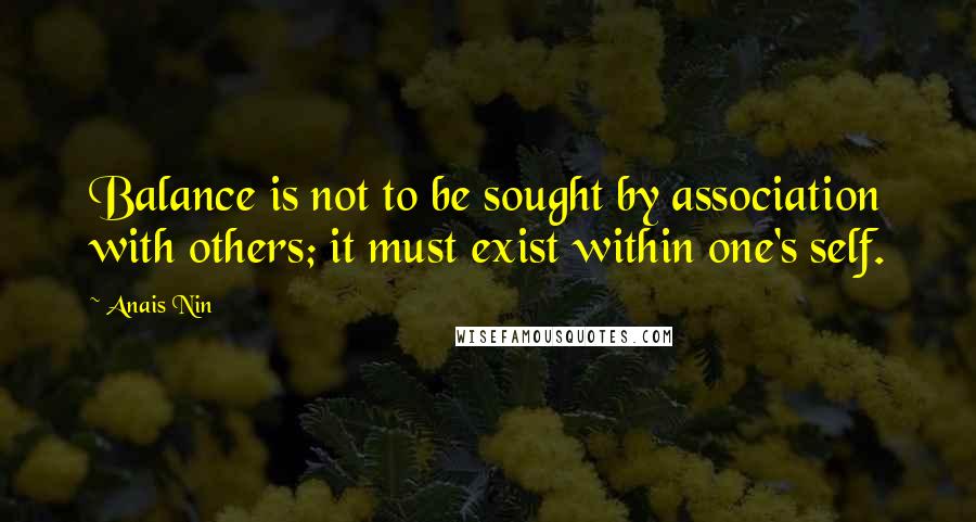 Anais Nin Quotes: Balance is not to be sought by association with others; it must exist within one's self.
