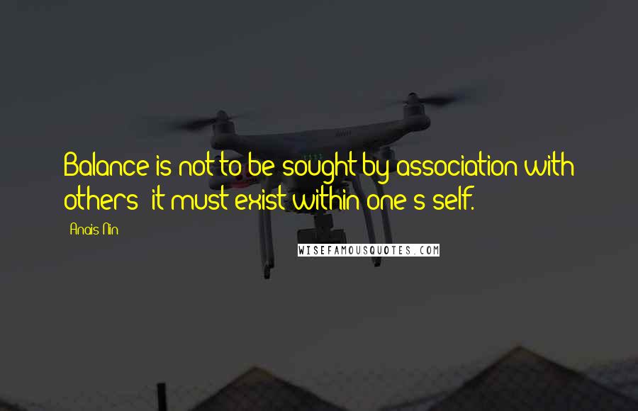 Anais Nin Quotes: Balance is not to be sought by association with others; it must exist within one's self.