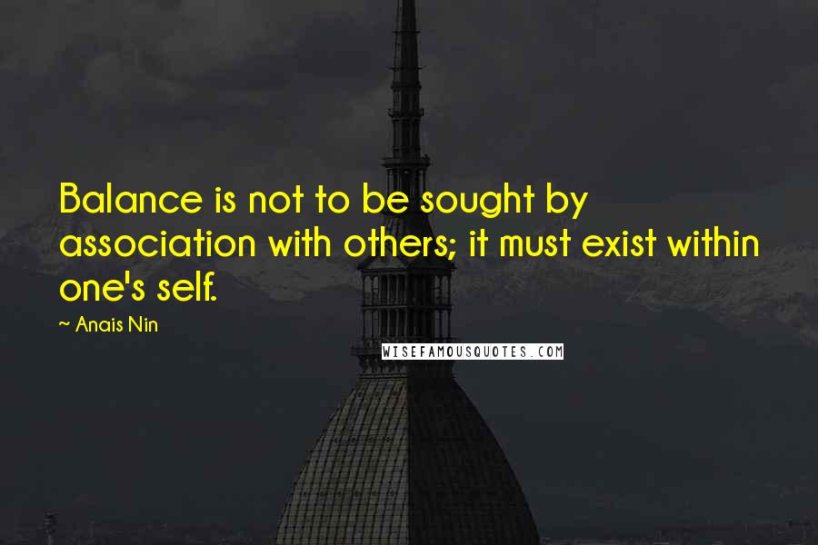 Anais Nin Quotes: Balance is not to be sought by association with others; it must exist within one's self.
