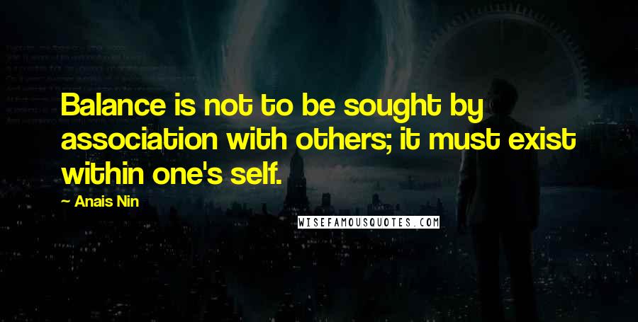 Anais Nin Quotes: Balance is not to be sought by association with others; it must exist within one's self.