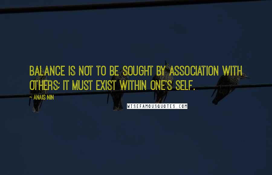 Anais Nin Quotes: Balance is not to be sought by association with others; it must exist within one's self.