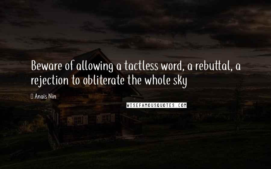 Anais Nin Quotes: Beware of allowing a tactless word, a rebuttal, a rejection to obliterate the whole sky