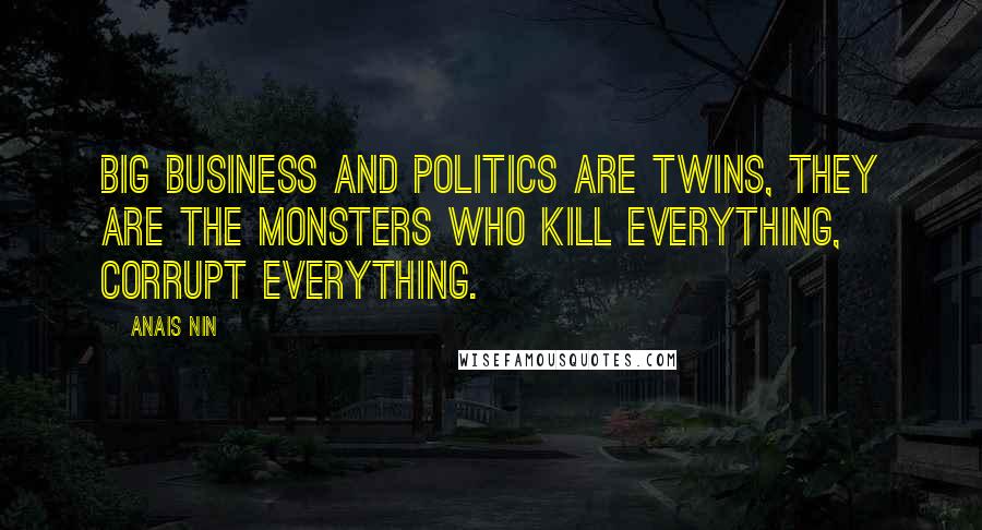 Anais Nin Quotes: Big Business and Politics are twins, they are the monsters who kill everything, corrupt everything.