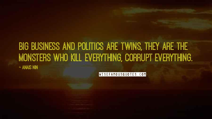 Anais Nin Quotes: Big Business and Politics are twins, they are the monsters who kill everything, corrupt everything.