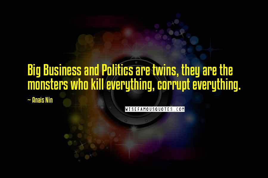 Anais Nin Quotes: Big Business and Politics are twins, they are the monsters who kill everything, corrupt everything.