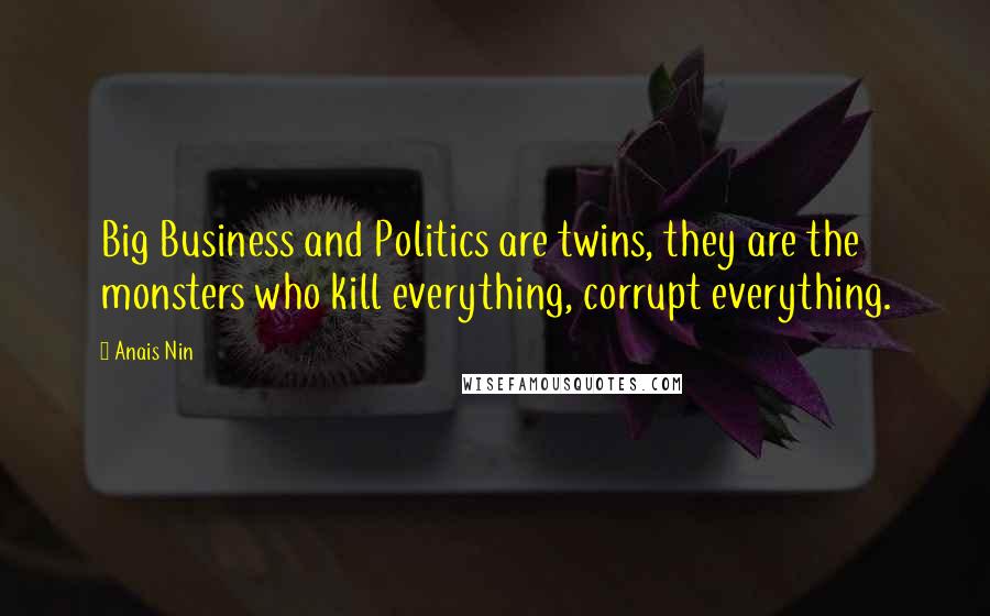 Anais Nin Quotes: Big Business and Politics are twins, they are the monsters who kill everything, corrupt everything.