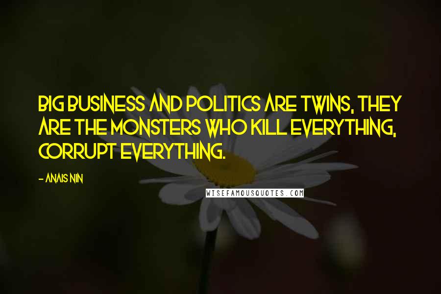 Anais Nin Quotes: Big Business and Politics are twins, they are the monsters who kill everything, corrupt everything.