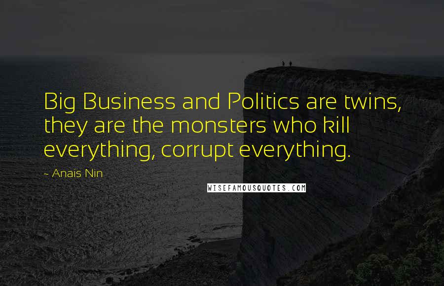 Anais Nin Quotes: Big Business and Politics are twins, they are the monsters who kill everything, corrupt everything.