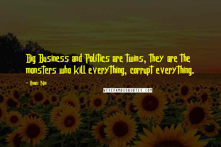 Anais Nin Quotes: Big Business and Politics are twins, they are the monsters who kill everything, corrupt everything.