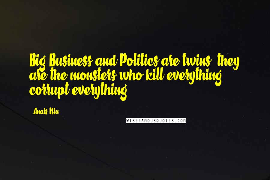 Anais Nin Quotes: Big Business and Politics are twins, they are the monsters who kill everything, corrupt everything.