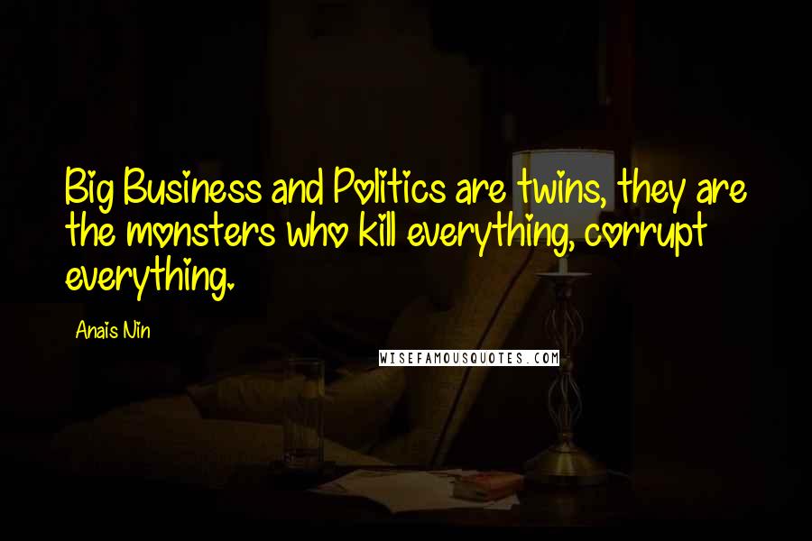 Anais Nin Quotes: Big Business and Politics are twins, they are the monsters who kill everything, corrupt everything.