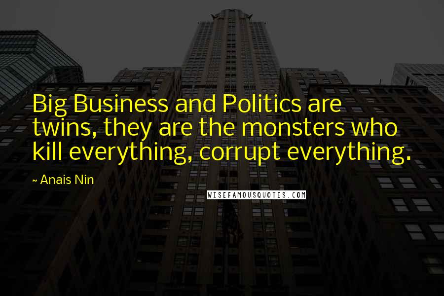 Anais Nin Quotes: Big Business and Politics are twins, they are the monsters who kill everything, corrupt everything.