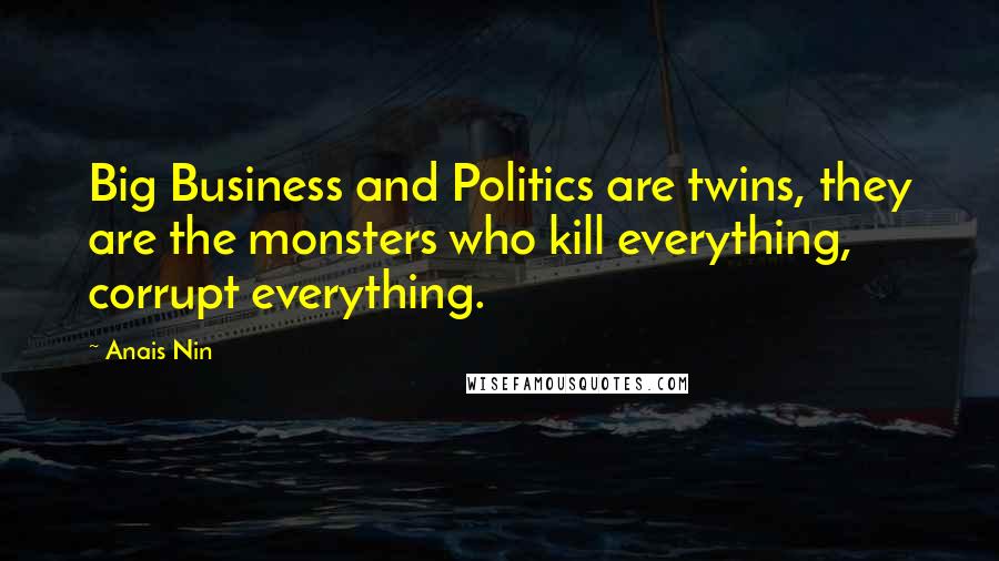 Anais Nin Quotes: Big Business and Politics are twins, they are the monsters who kill everything, corrupt everything.