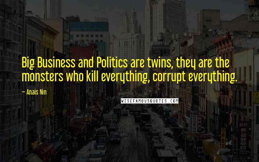 Anais Nin Quotes: Big Business and Politics are twins, they are the monsters who kill everything, corrupt everything.