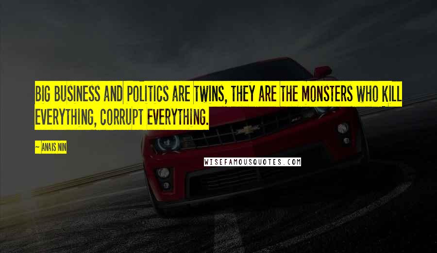 Anais Nin Quotes: Big Business and Politics are twins, they are the monsters who kill everything, corrupt everything.