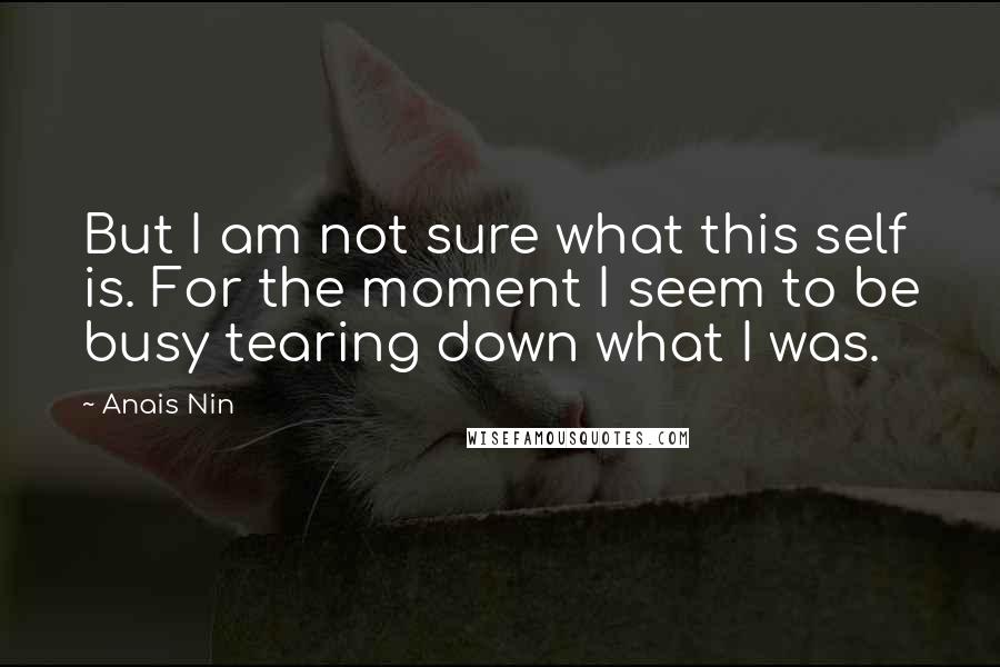 Anais Nin Quotes: But I am not sure what this self is. For the moment I seem to be busy tearing down what I was.