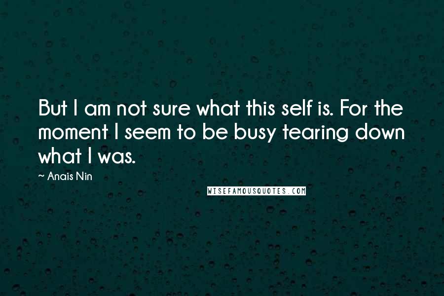 Anais Nin Quotes: But I am not sure what this self is. For the moment I seem to be busy tearing down what I was.