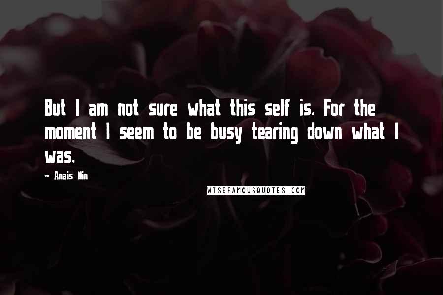 Anais Nin Quotes: But I am not sure what this self is. For the moment I seem to be busy tearing down what I was.