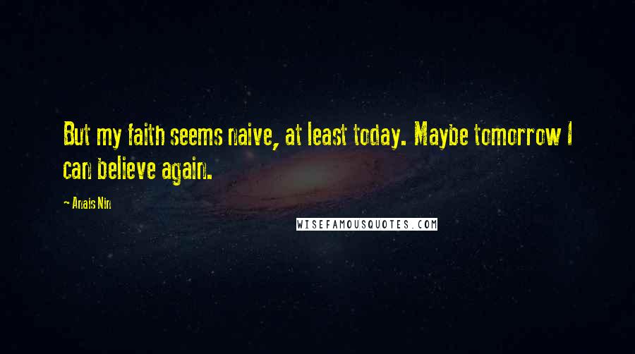 Anais Nin Quotes: But my faith seems naive, at least today. Maybe tomorrow I can believe again.