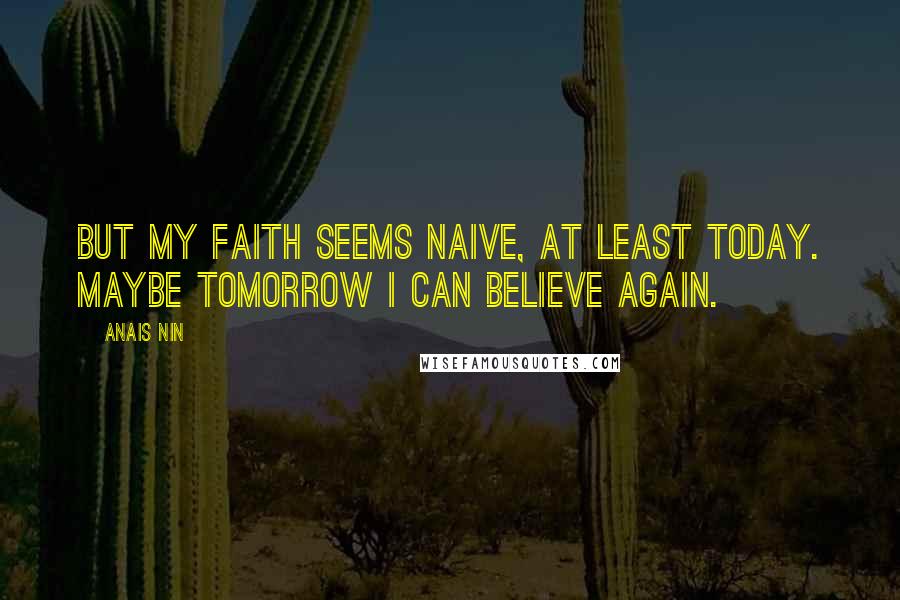 Anais Nin Quotes: But my faith seems naive, at least today. Maybe tomorrow I can believe again.