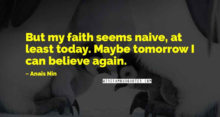 Anais Nin Quotes: But my faith seems naive, at least today. Maybe tomorrow I can believe again.