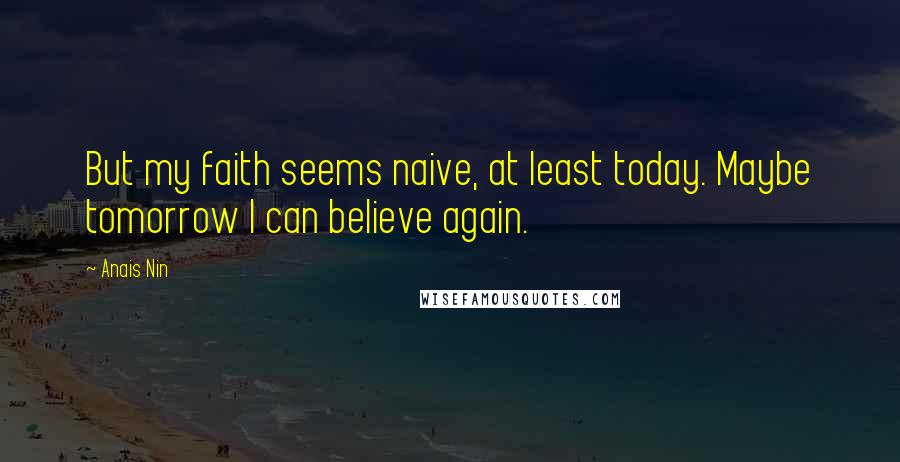 Anais Nin Quotes: But my faith seems naive, at least today. Maybe tomorrow I can believe again.