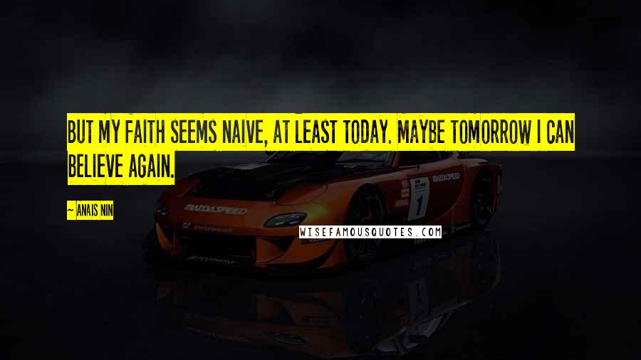 Anais Nin Quotes: But my faith seems naive, at least today. Maybe tomorrow I can believe again.