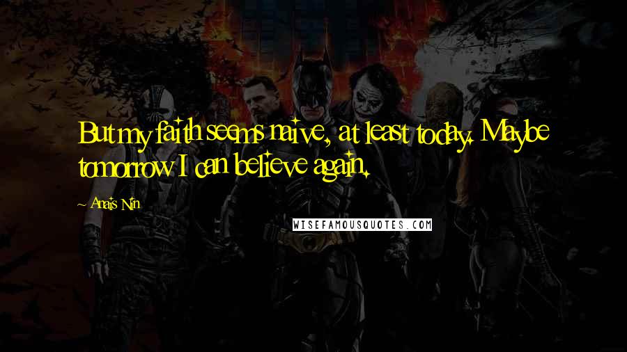 Anais Nin Quotes: But my faith seems naive, at least today. Maybe tomorrow I can believe again.