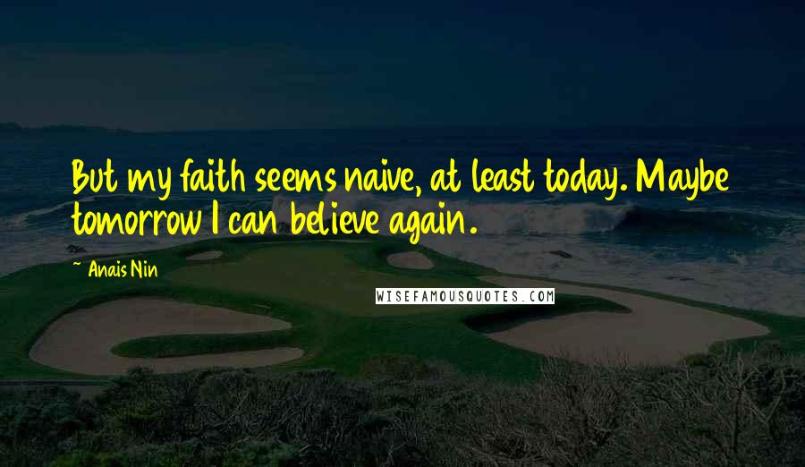 Anais Nin Quotes: But my faith seems naive, at least today. Maybe tomorrow I can believe again.