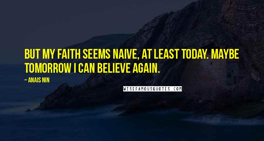 Anais Nin Quotes: But my faith seems naive, at least today. Maybe tomorrow I can believe again.