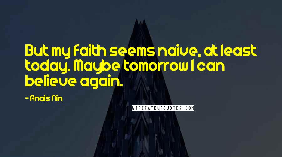 Anais Nin Quotes: But my faith seems naive, at least today. Maybe tomorrow I can believe again.