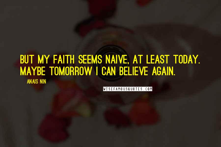 Anais Nin Quotes: But my faith seems naive, at least today. Maybe tomorrow I can believe again.