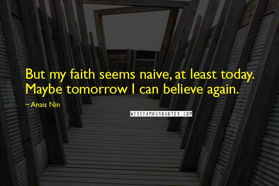 Anais Nin Quotes: But my faith seems naive, at least today. Maybe tomorrow I can believe again.