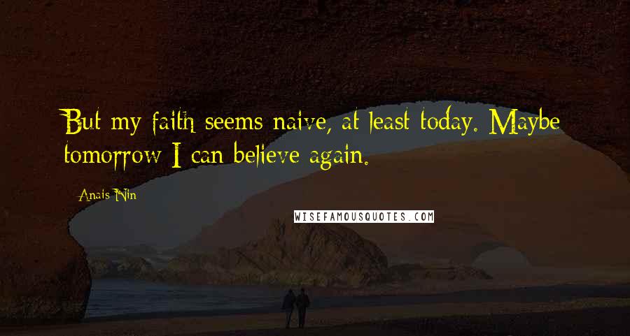 Anais Nin Quotes: But my faith seems naive, at least today. Maybe tomorrow I can believe again.