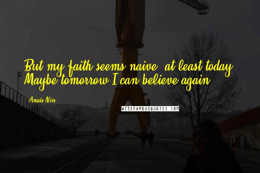 Anais Nin Quotes: But my faith seems naive, at least today. Maybe tomorrow I can believe again.