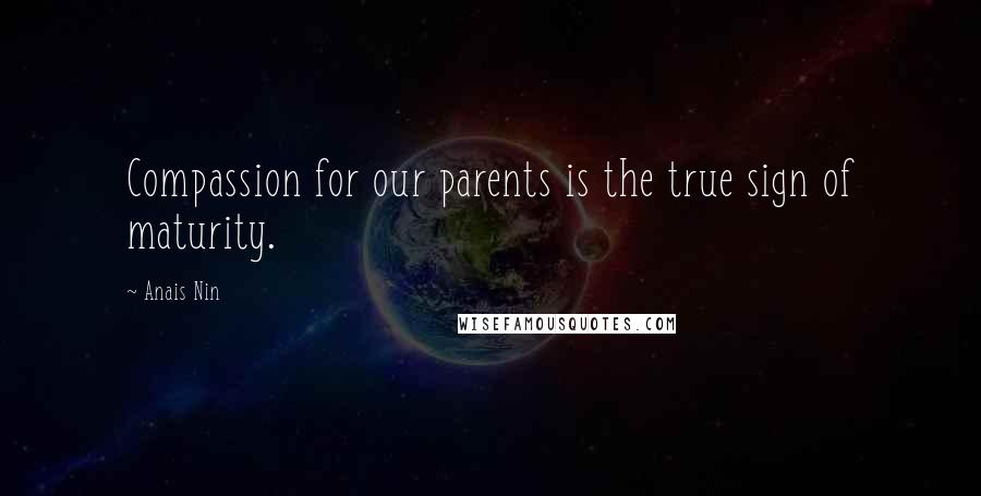 Anais Nin Quotes: Compassion for our parents is the true sign of maturity.