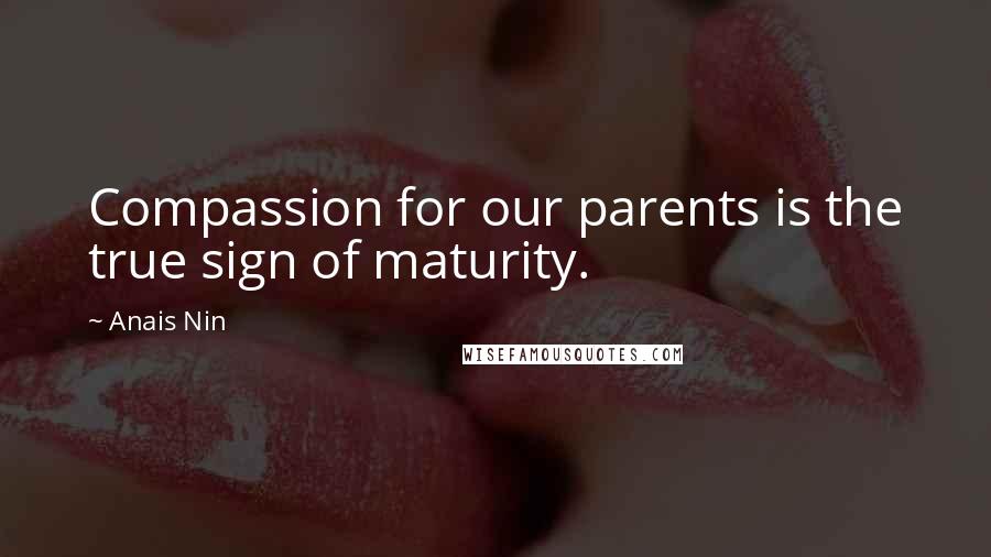 Anais Nin Quotes: Compassion for our parents is the true sign of maturity.