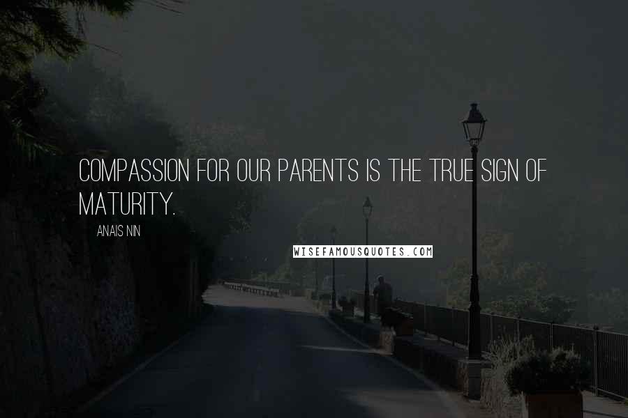 Anais Nin Quotes: Compassion for our parents is the true sign of maturity.