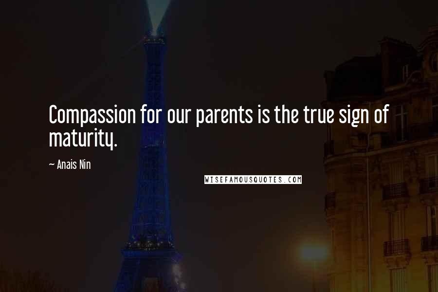 Anais Nin Quotes: Compassion for our parents is the true sign of maturity.