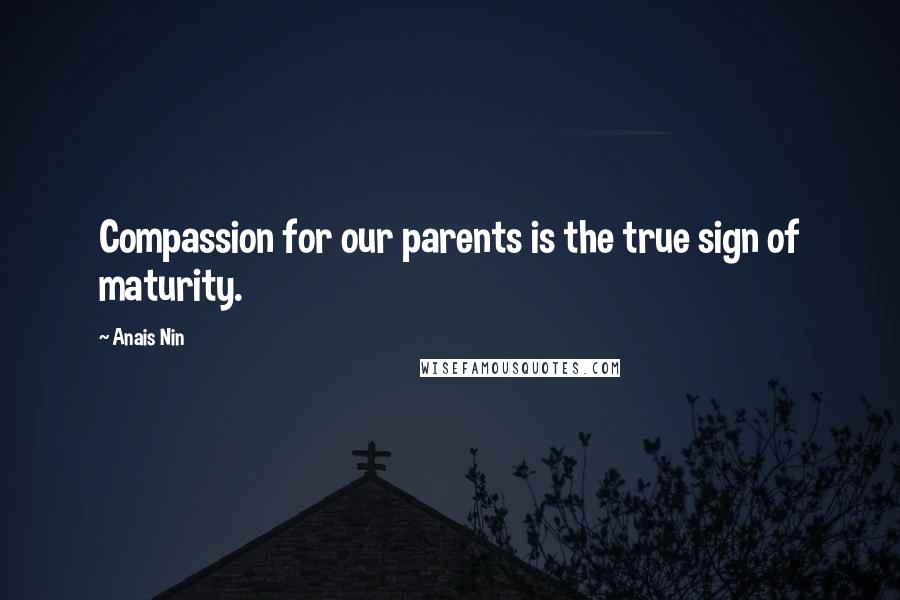 Anais Nin Quotes: Compassion for our parents is the true sign of maturity.