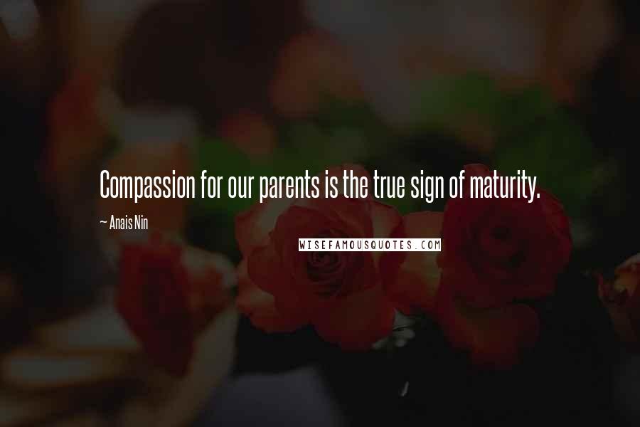 Anais Nin Quotes: Compassion for our parents is the true sign of maturity.