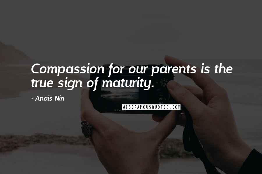 Anais Nin Quotes: Compassion for our parents is the true sign of maturity.