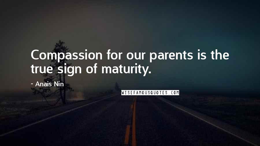 Anais Nin Quotes: Compassion for our parents is the true sign of maturity.