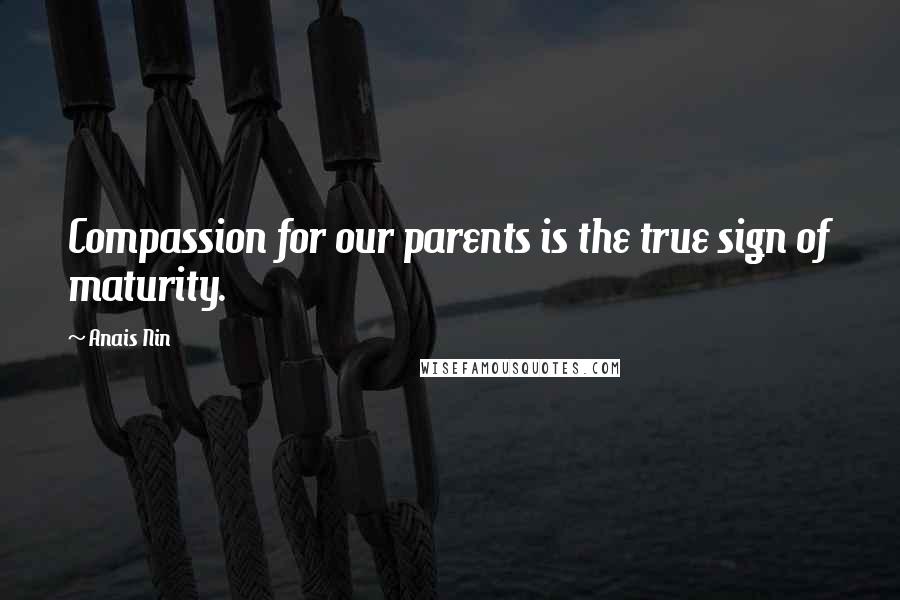 Anais Nin Quotes: Compassion for our parents is the true sign of maturity.