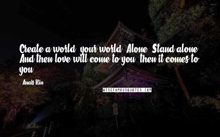 Anais Nin Quotes: Create a world, your world. Alone. Stand alone. And then love will come to you, then it comes to you.